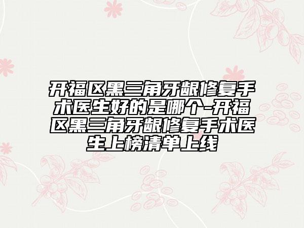 开福区黑三角牙龈修复手术医生好的是哪个-开福区黑三角牙龈修复手术医生上榜清单上线