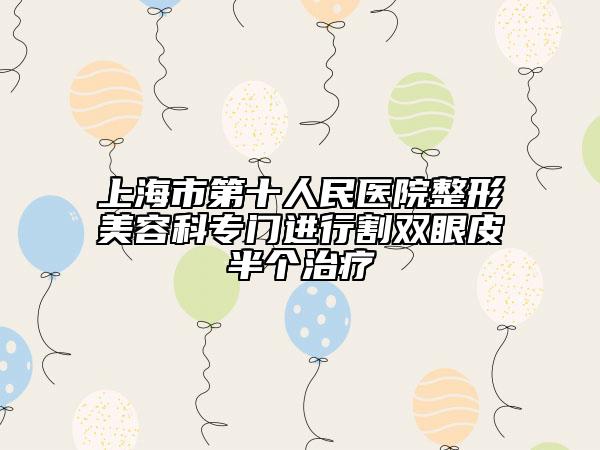 上海市第十人民医院整形美容科专门进行割双眼皮半个治疗