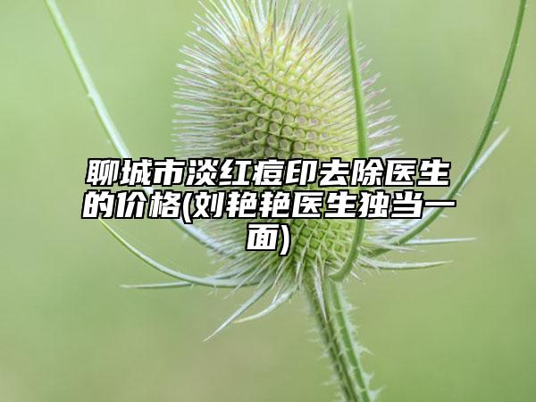 聊城市淡红痘印去除医生的价格(刘艳艳医生独当一面)