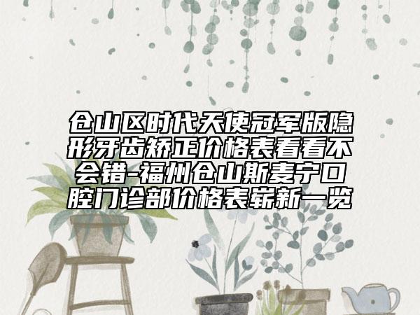 仓山区时代天使冠军版隐形牙齿矫正价格表看看不会错-福州仓山斯麦宁口腔门诊部价格表崭新一览