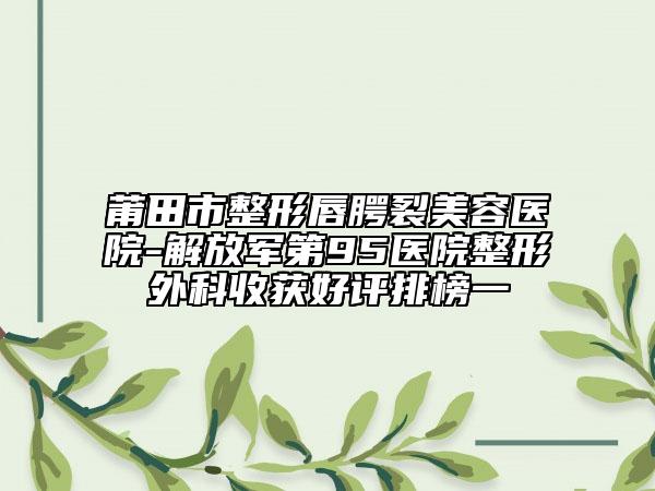 莆田市整形唇腭裂美容医院-解放军第95医院整形外科收获好评排榜一