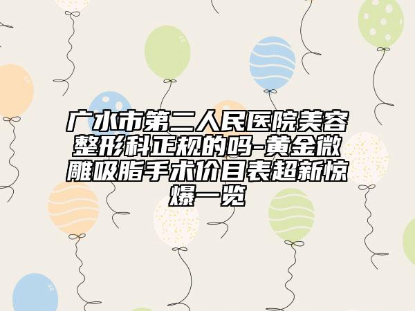 广水市第二人民医院美容整形科正规的吗-黄金微雕吸脂手术价目表超新惊爆一览