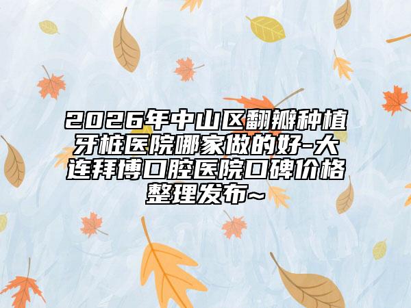 2026年中山区翻瓣种植牙桩医院哪家做的好-大连拜博口腔医院口碑价格整理发布~