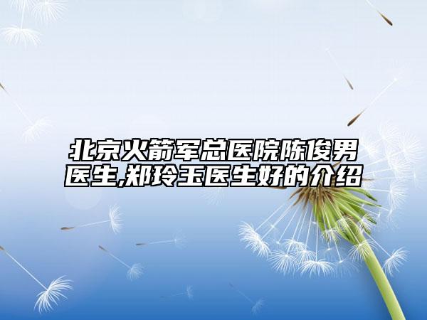 北京火箭军总医院陈俊男医生,郑玲玉医生好的介绍