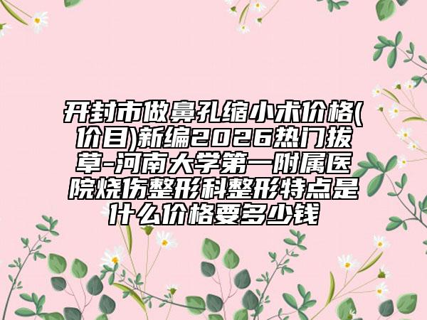 开封市做鼻孔缩小术价格(价目)新编2026热门拔草-河南大学第一附属医院烧伤整形科整形特点是什么价格要多少钱