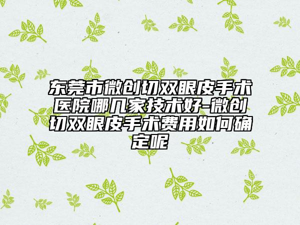 东莞市微创切双眼皮手术医院哪几家技术好-微创切双眼皮手术费用如何确定呢