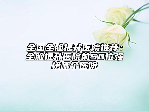 全国全脸提升医院推荐：全脸提升医院前50位强榜哪个医院