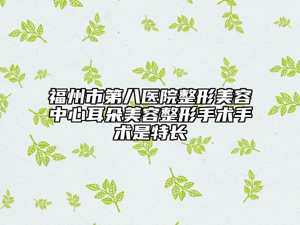 福州市第八医院整形美容中心耳朵美容整形手术手术是特长