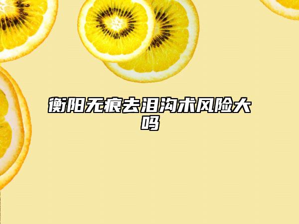 衡阳无痕去泪沟术风险大吗