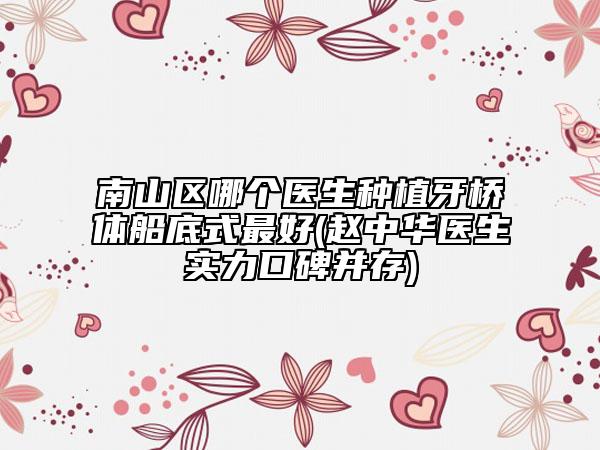 南山区哪个医生种植牙桥体船底式最好(赵中华医生实力口碑并存)