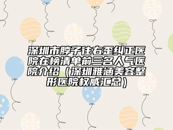 深圳市脖子往右歪纠正医院在榜清单前三名人气医院介绍（深圳雅涵美容整形医院权威汇总）