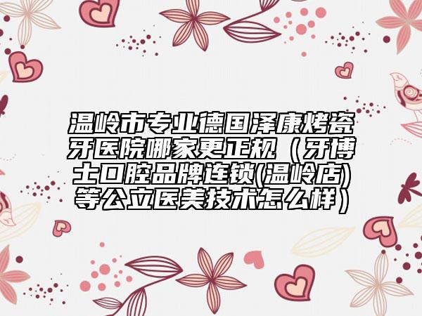 温岭市专业德国泽康烤瓷牙医院哪家更正规（牙博士口腔品牌连锁(温岭店)等公立医美技术怎么样）