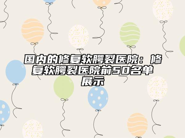 国内的修复软腭裂医院：修复软腭裂医院前50名单展示
