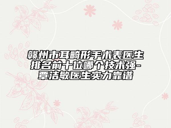 赣州市耳畸形手术表医生排名前十位哪个技术强-覃洁敏医生实力靠谱