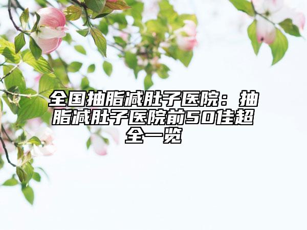 全国抽脂减肚子医院：抽脂减肚子医院前50佳超全一览