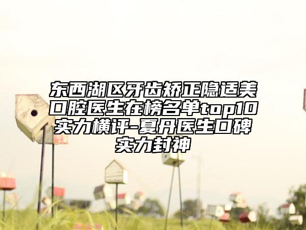 东西湖区牙齿矫正隐适美口腔医生在榜名单top10实力横评-夏丹医生口碑实力封神