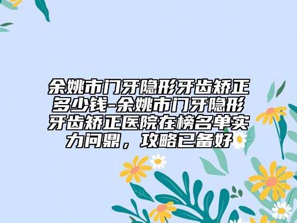 余姚市门牙隐形牙齿矫正多少钱-余姚市门牙隐形牙齿矫正医院在榜名单实力问鼎，攻略已备好