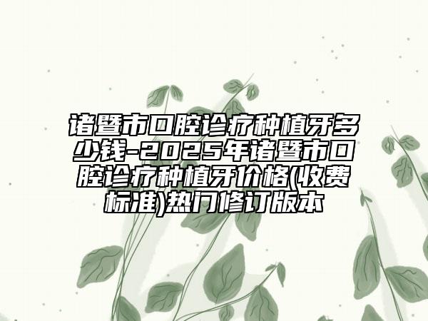 诸暨市口腔诊疗种植牙多少钱-2025年诸暨市口腔诊疗种植牙价格(收费标准)热门修订版本