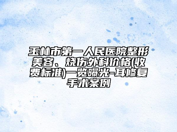 玉林市第一人民医院整形美容、烧伤外科价格(收费标准)一览曝光-耳修复手术案例