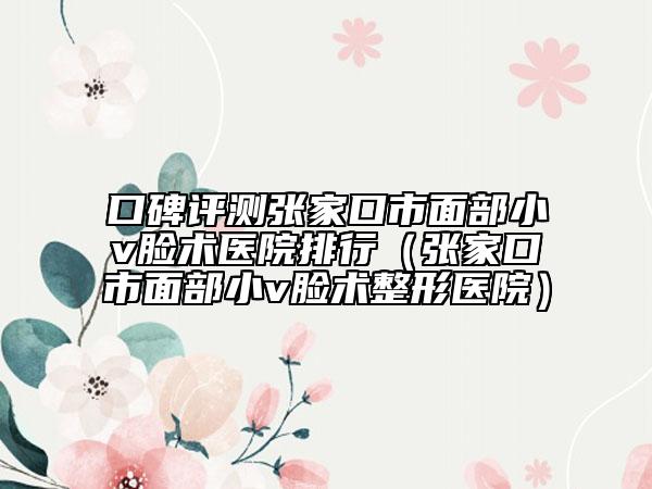 口碑评测张家口市面部小v脸术医院排行（张家口市面部小v脸术整形医院）