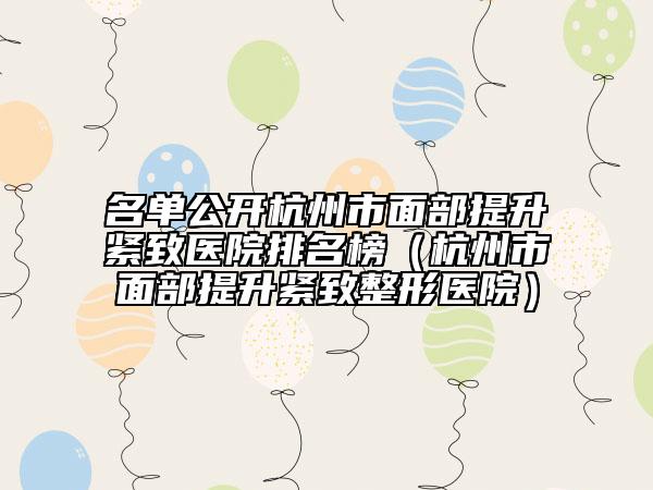 名单公开杭州市面部提升紧致医院排名榜（杭州市面部提升紧致整形医院）