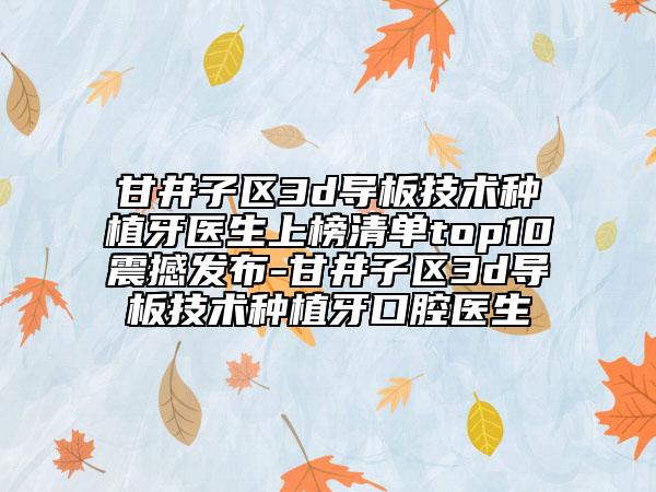 甘井子区3d导板技术种植牙医生上榜清单top10震撼发布-甘井子区3d导板技术种植牙口腔医生
