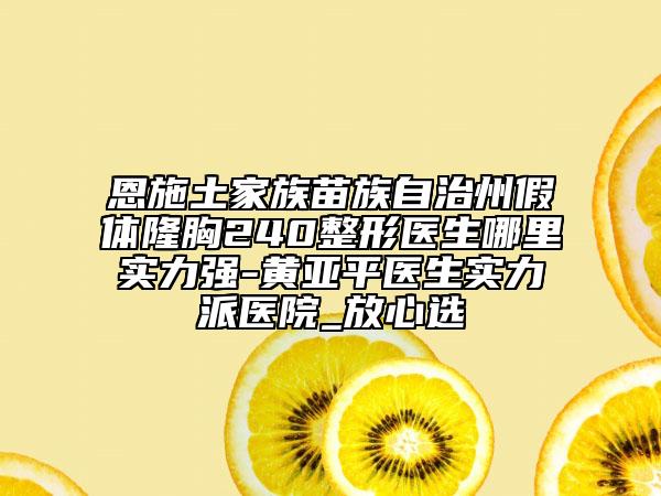 恩施土家族苗族自治州假体隆胸240整形医生哪里实力强-黄亚平医生实力派医院_放心选