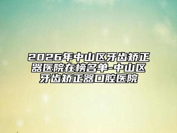 2026年中山区牙齿矫正器医院在榜名单-中山区牙齿矫正器口腔医院