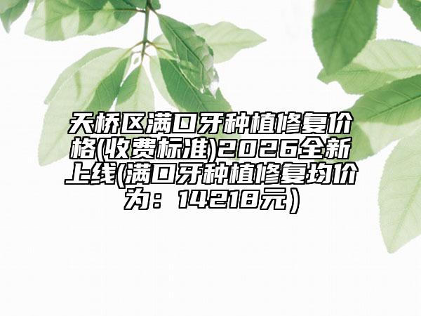 天桥区满口牙种植修复价格(收费标准)2026全新上线(满口牙种植修复均价为：14218元）