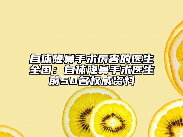 自体隆鼻手术厉害的医生全国：自体隆鼻手术医生前50名权威资料
