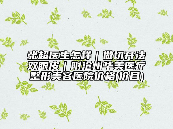 张超医生怎样｜做切开法双眼皮｜附沧州华美医疗整形美容医院价格(价目)