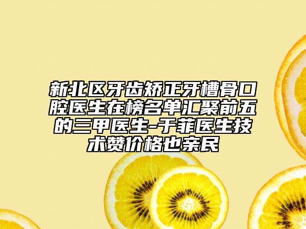 新北区牙齿矫正牙槽骨口腔医生在榜名单汇聚前五的三甲医生-于菲医生技术赞价格也亲民