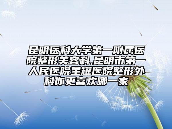 昆明医科大学第一附属医院整形美容科,昆明市第一人民医院星耀医院整形外科你更喜欢哪一家