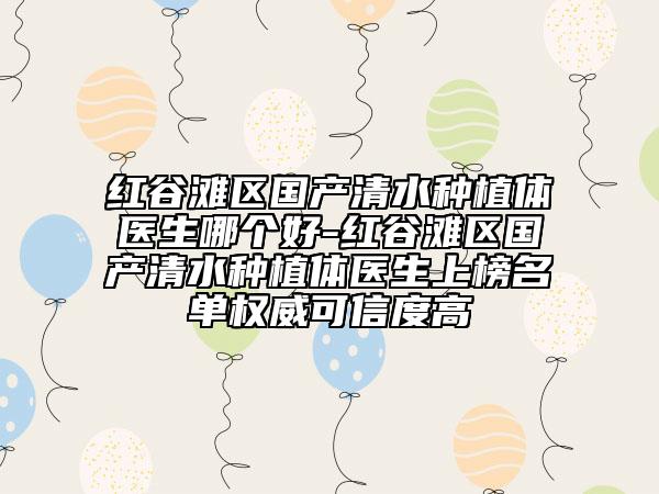 红谷滩区国产清水种植体医生哪个好-红谷滩区国产清水种植体医生上榜名单权威可信度高