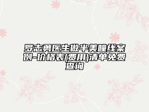 罗志勇医生做半美瞳线案例-价格表(费用)清单免费查询