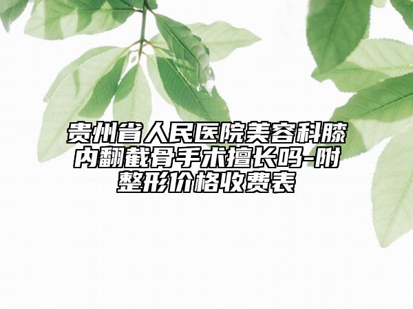 贵州省人民医院美容科膝内翻截骨手术擅长吗-附整形价格收费表