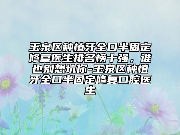 玉泉区种植牙全口半固定修复医生排名榜十强，谁也别想坑你-玉泉区种植牙全口半固定修复口腔医生