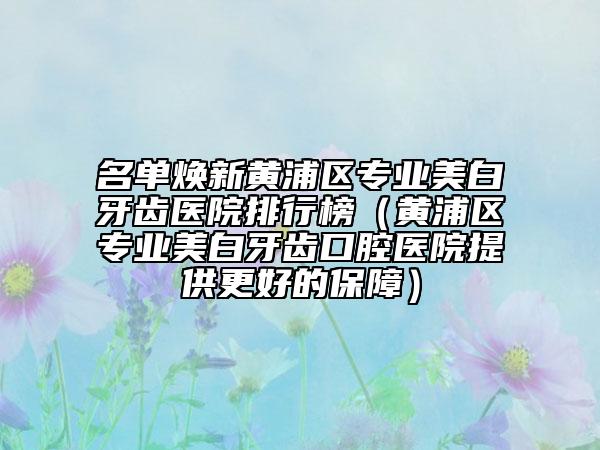 名单焕新黄浦区专业美白牙齿医院排行榜（黄浦区专业美白牙齿口腔医院提供更好的保障）