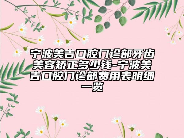 宁波美吉口腔门诊部牙齿美容矫正多少钱-宁波美吉口腔门诊部费用表明细一览
