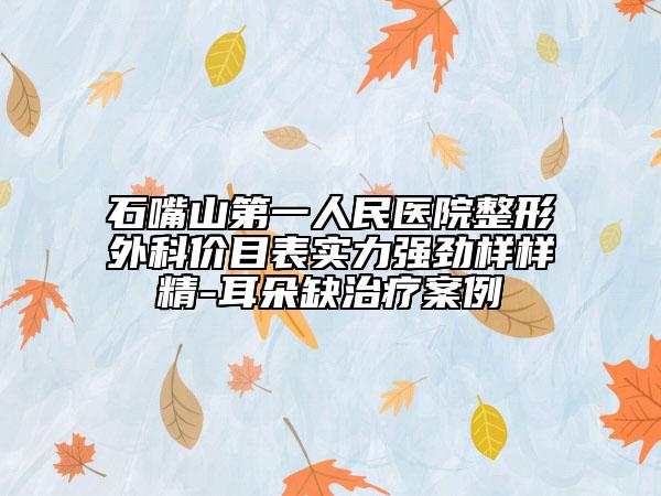 石嘴山第一人民医院整形外科价目表实力强劲样样精-耳朵缺治疗案例