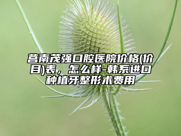 莒南茂强口腔医院价格(价目)表，怎么样-韩系进口种植牙整形术费用