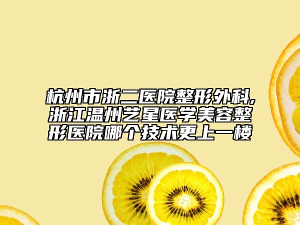 杭州市浙二医院整形外科,浙江温州艺星医学美容整形医院哪个技术更上一楼