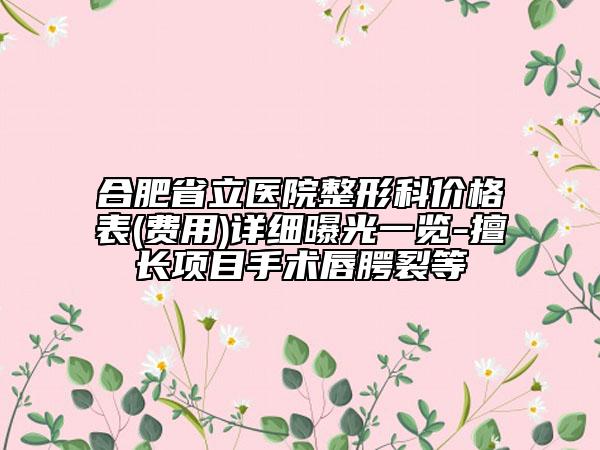 合肥省立医院整形科价格表(费用)详细曝光一览-擅长项目手术唇腭裂等