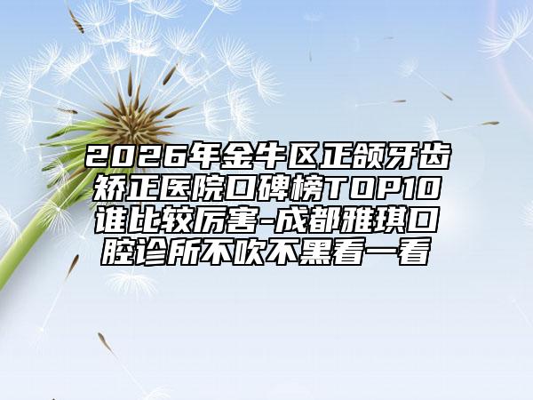 2026年金牛区正颌牙齿矫正医院口碑榜TOP10谁比较厉害-成都雅琪口腔诊所不吹不黑看一看