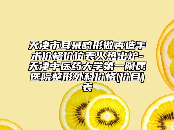 天津市耳朵畸形做再造手术价格价位表火热出炉-天津中医药大学第一附属医院整形外科价格(价目)表