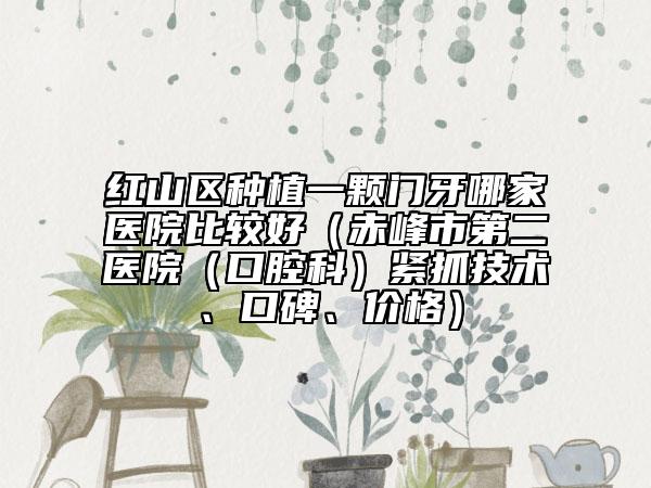 红山区种植一颗门牙哪家医院比较好（赤峰市第二医院（口腔科）紧抓技术、口碑、价格）