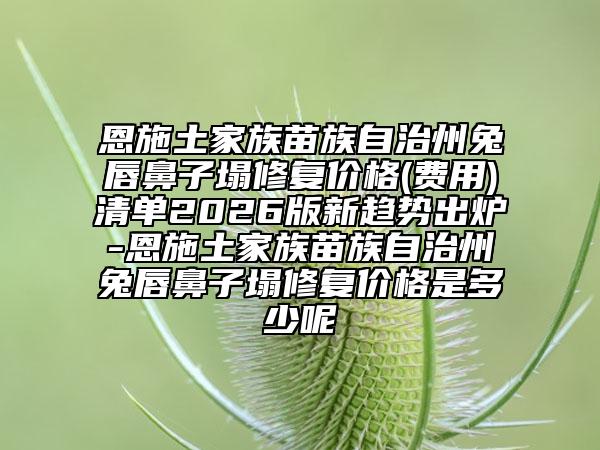 恩施土家族苗族自治州兔唇鼻子塌修复价格(费用)清单2026版新趋势出炉-恩施土家族苗族自治州兔唇鼻子塌修复价格是多少呢
