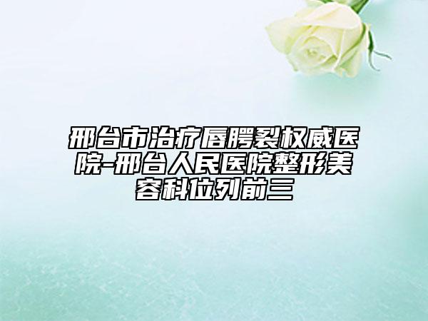邢台市治疗唇腭裂权威医院-邢台人民医院整形美容科位列前三