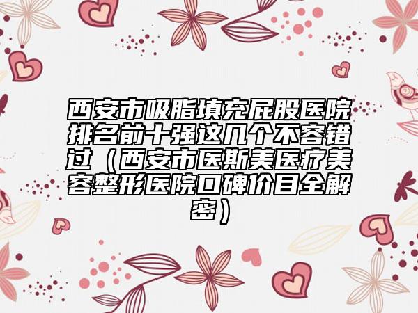 西安市吸脂填充屁股医院排名前十强这几个不容错过（西安市医斯美医疗美容整形医院口碑价目全解密）