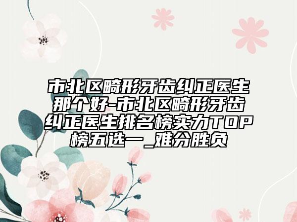市北区畸形牙齿纠正医生那个好-市北区畸形牙齿纠正医生排名榜实力TOP榜五选一_难分胜负